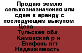 Продаю землю сельхозназначения или сдам в аренду с последующим выкупом › Цена ­ 2 700 000 - Тульская обл., Кимовский р-н, Епифань пгт Недвижимость » Земельные участки продажа   . Тульская обл.